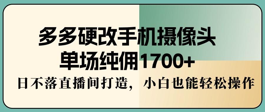 多多硬改手机摄像头,单场纯佣1700+,日不落直播间打造,小白也能轻松操作-蜜桃网创
