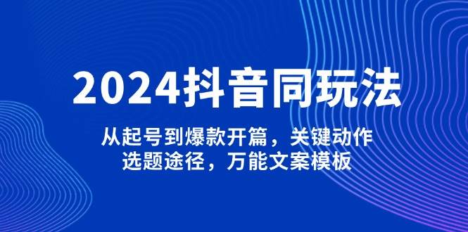 2024抖音同玩法,从起号到爆款开篇,关键动作,选题途径,万能文案模板-蜜桃网创