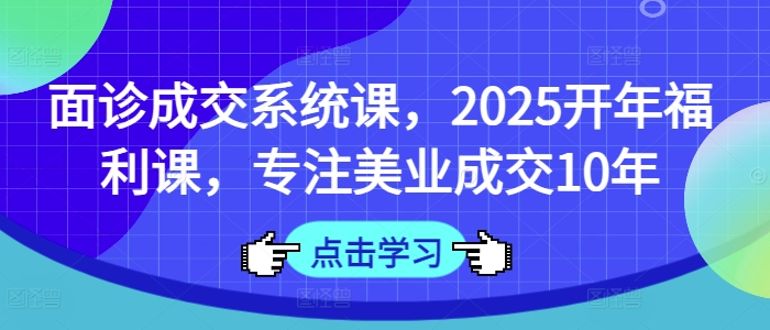 面诊成交系统课，2025开年福利课，专注美业成交10年-蜜桃网创