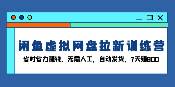 闲鱼虚拟网盘拉新训练营：省时省力赚钱，无需人工，自动发货，7天赚800-蜜桃网创