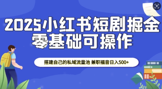 2025小红书短剧掘金，搭建自己的私域流量池，兼职福音日入5张-蜜桃网创