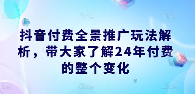 抖音付费全景推广玩法解析，带大家了解24年付费的整个变化-蜜桃网创