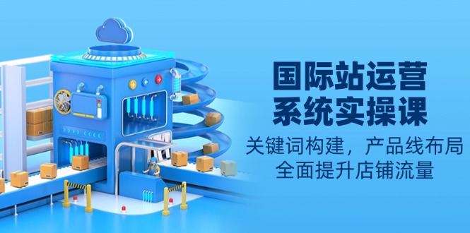 国际站运营系统实操课：关键词构建，产品线布局，全面提升店铺流量-蜜桃网创