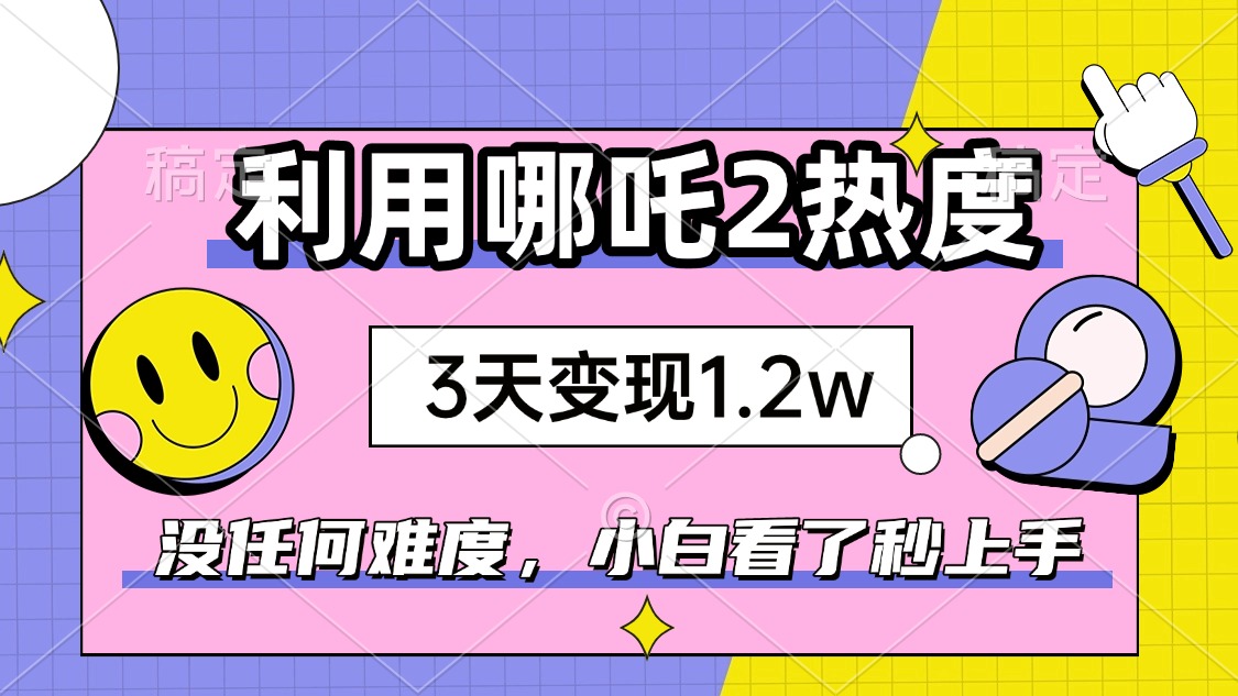 如何利用哪吒2爆火，3天赚1.2W，没有任何难度，小白看了秒学会，抓紧时…-蜜桃网创