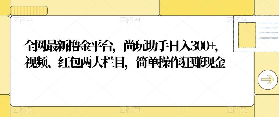 全网最新撸金平台，尚玩助手日入300+，视频、红包两大栏目，简单操作狂赚现金-蜜桃网创
