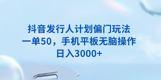 抖音发行人计划偏门玩法，一单50，手机平板无脑操作，日入3000+-蜜桃网创