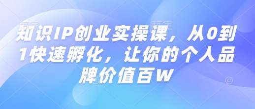 知识IP创业实操课,从0到1快速孵化,让你的个人品牌价值百W