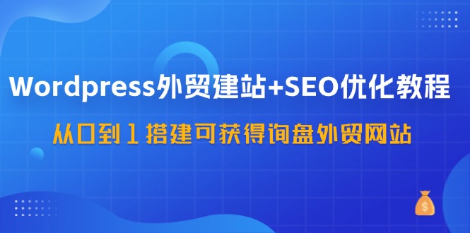 WordPress外贸建站+SEO优化教程，从0到1搭建可获得询盘外贸网站(57节课)-蜜桃网创