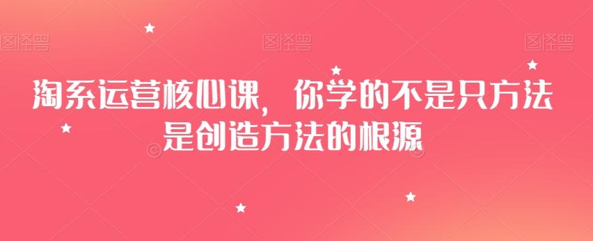淘系运营核心课，你学的不是只方法是创造方法的根源-蜜桃网创