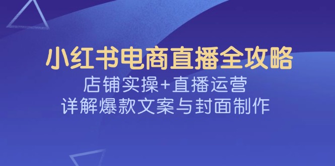 小红书电商直播全攻略，店铺实操+直播运营，详解爆款文案与封面制作-蜜桃网创