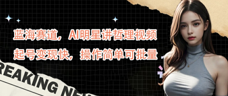 蓝海赛道，AI明星讲哲理视频，起号变现快，操作简单可批量【揭秘】-蜜桃网创