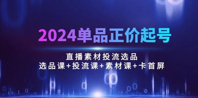 2024单品正价起号，直播素材投流选品：选品课+投流课+素材课+卡首屏/100节-蜜桃网创