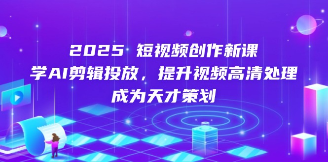 2025短视频创作新课,学AI剪辑投放,提升视频高清处理,成为天才策划-蜜桃网创