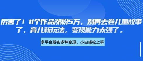 厉害了,11个作品涨粉5万,别再去卷儿童故事了,育儿新玩法,变现能力太强了-蜜桃网创