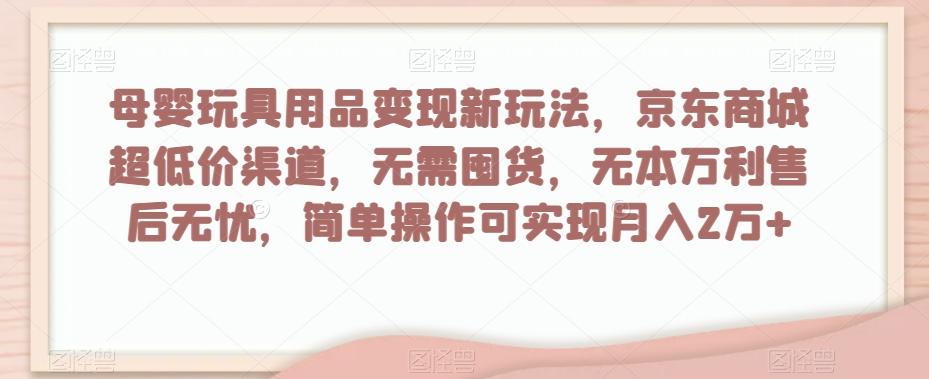 母婴玩具用品变现新玩法，京东商城超低价渠道，简单操作可实现月入2万+【揭秘】-蜜桃网创