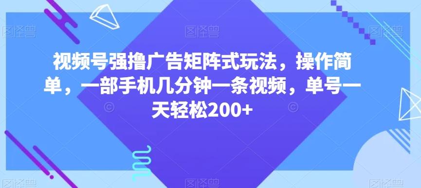 视频号强撸广告矩阵式玩法，操作简单，一部手机几分钟一条视频，单号一天轻松200+【揭秘】-蜜桃网创