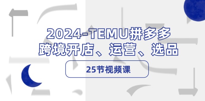 2024-TEMU拼多多·跨境开店、运营、选品(25节视频课-蜜桃网创