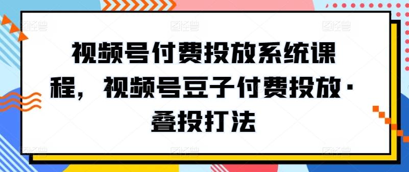 视频号付费投放系统课程，视频号豆子付费投放·叠投打法-蜜桃网创