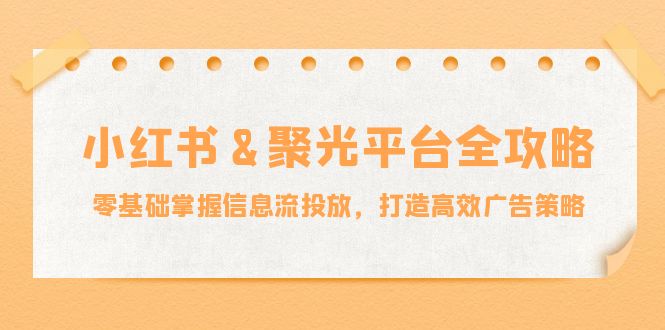 小红薯&聚光平台全攻略：零基础掌握信息流投放，打造高效广告策略-蜜桃网创