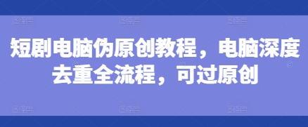 短剧电脑伪原创教程，电脑深度去重全流程，可过原创-蜜桃网创