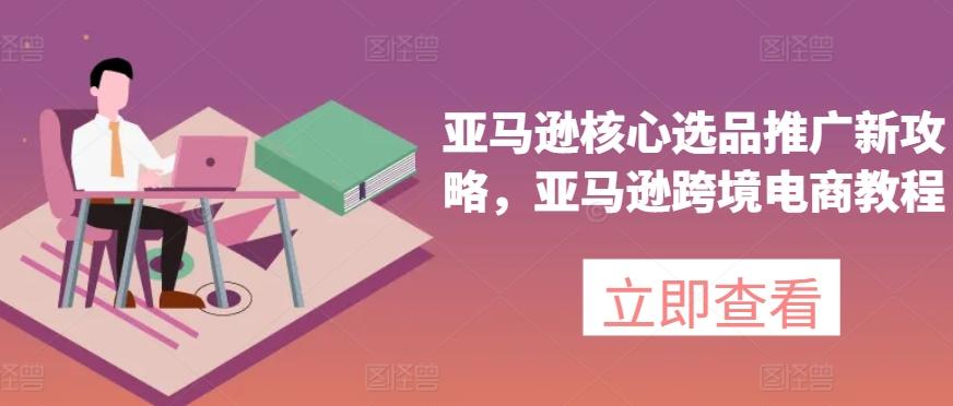 亚马逊核心选品推广新攻略，亚马逊跨境电商教程-蜜桃网创