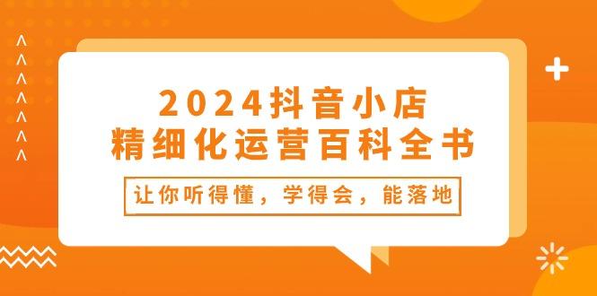 2024抖音小店-精细化运营百科全书：让你听得懂，学得会，能落地(34节课-蜜桃网创