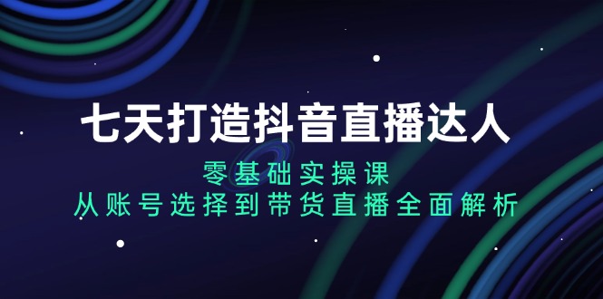 七天打造抖音直播达人：零基础实操课，从账号选择到带货直播全面解析-蜜桃网创
