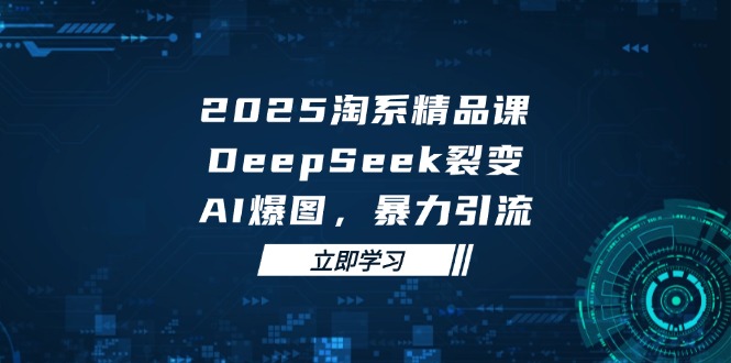 2025 淘系精品课,DeepSeek 裂变,AI 爆图,暴力引流-蜜桃网创