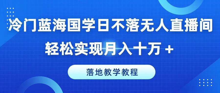 冷门蓝海国学日不落无人直播间，轻松实现月入十万+，落地教学教程【揭秘】-蜜桃网创