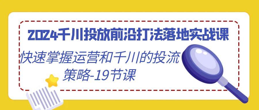 2024千川投放前沿打法落地实战课，快速掌握运营和千川的投流策略-19节课-蜜桃网创