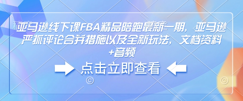 亚马逊线下课FBA精品陪跑最新一期,亚马逊严抓评论合并措施以及全新玩法,文档资料+音频-蜜桃网创