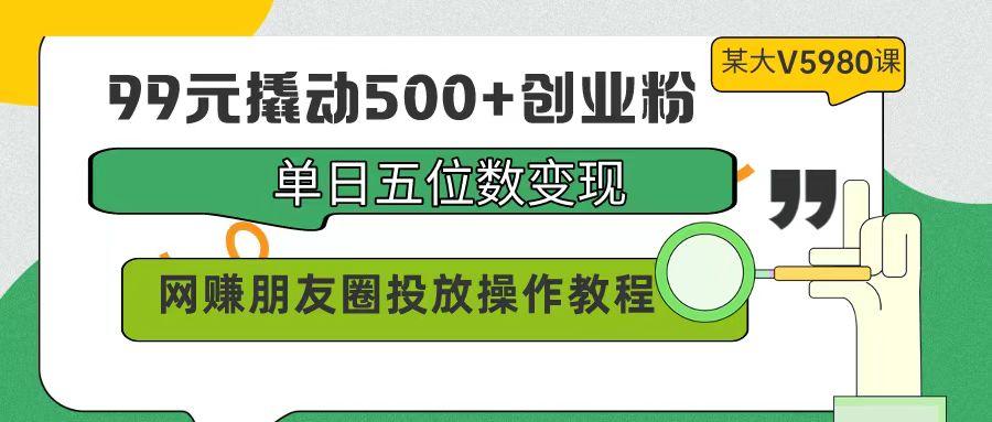 (9534期)99元撬动500+创业粉，单日五位数变现，网赚朋友圈投放操作教程价值5980！-蜜桃网创