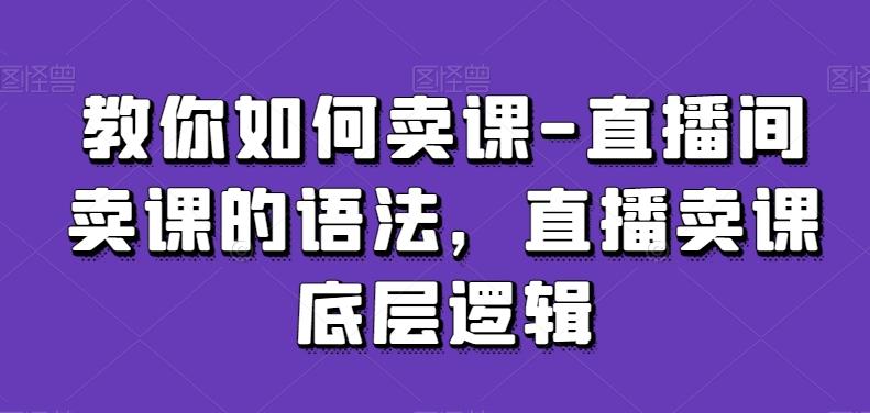 教你如何卖课-直播间卖课的语法，直播卖课底层逻辑-蜜桃网创