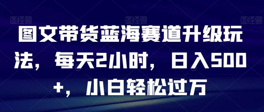图文带货蓝海赛道升级玩法，每天2小时，日入500+，小白轻松过万-蜜桃网创