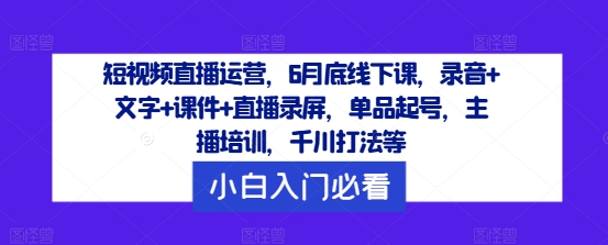 短视频直播运营，6月底线下课，录音+文字+课件+直播录屏，单品起号，主播培训，千川打法等-蜜桃网创