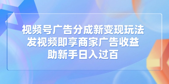 视频号广告分成新变现玩法：发视频即享商家广告收益，助新手日入过百-蜜桃网创
