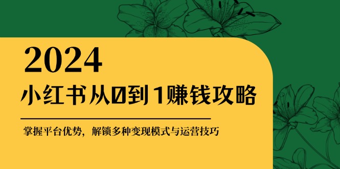 小红书从0到1赚钱攻略：掌握平台优势，解锁多种变现赚钱模式与运营技巧-蜜桃网创