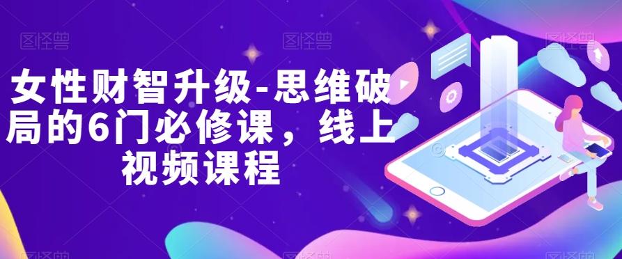 女性财智升级-思维破局的6门必修课，线上视频课程-蜜桃网创