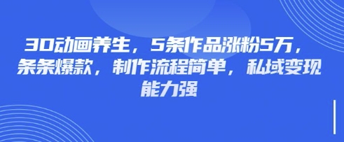 3D动画养生，5条作品涨粉5万，条条爆款，制作流程简单，私域变现能力强-蜜桃网创