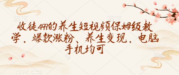 收徒499的养生短视频保姆级教学，爆款涨粉、养生变现，电脑手机均可-蜜桃网创