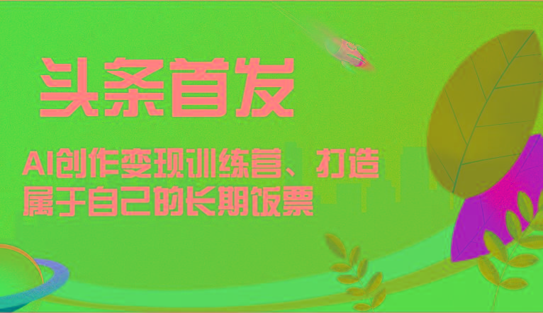 头条首发 AI创作变现训练营,打造属于自己的长期饭票-蜜桃网创