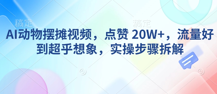 AI动物摆摊视频，点赞 20W+，流量好到超乎想象，实操步骤拆解-蜜桃网创