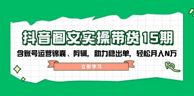抖音图文带货实操第15期：账号运营锦囊、剪辑，助力稳出单，轻松月入N万-蜜桃网创