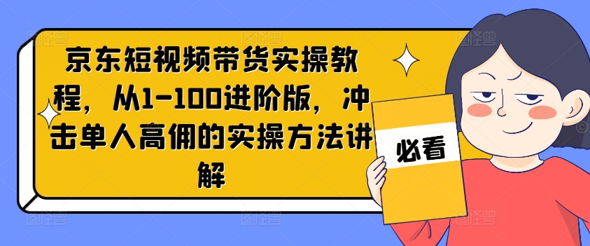 京东短视频带货实操教程，从1-100进阶版，冲击单人高佣的实操方法讲解-蜜桃网创