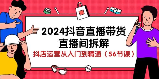 2024抖音直播带货-直播间拆解：抖店运营从入门到精通(56节课-蜜桃网创