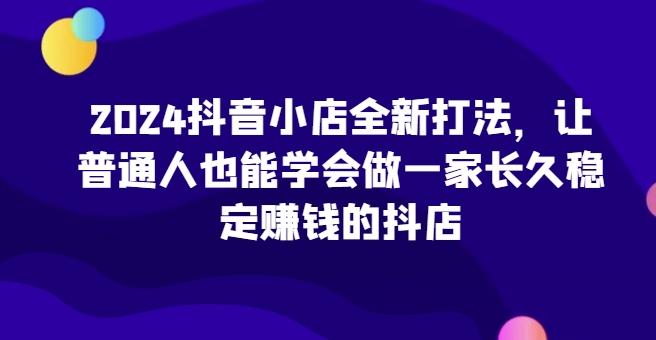 2024抖音小店全新打法,让普通人也能学会做一家长久稳定赚钱的抖店-蜜桃网创