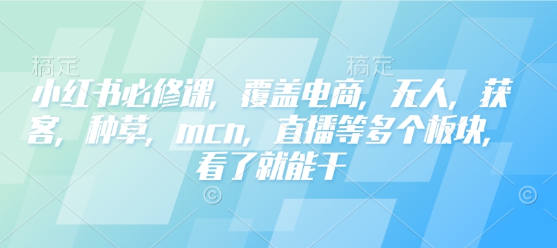 小红书必修课，覆盖电商，无人，获客，种草，mcn，直播等多个板块，看了就能干-蜜桃网创