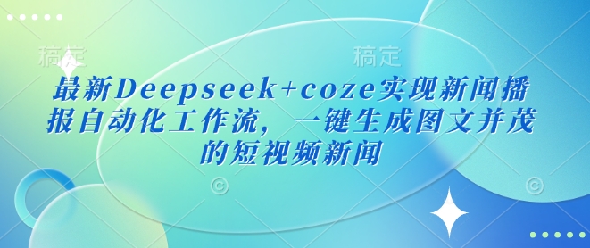 最新Deepseek+coze实现新闻播报自动化工作流，一键生成图文并茂的短视频新闻-蜜桃网创