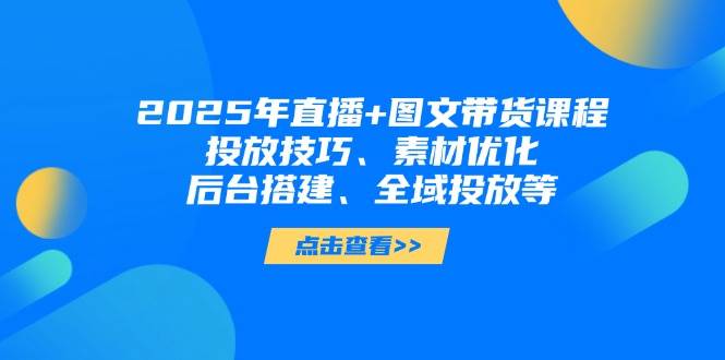 2025年短视频图文带货+直播带货：投放技巧、素材优化、后台搭建、全域投放等-蜜桃网创