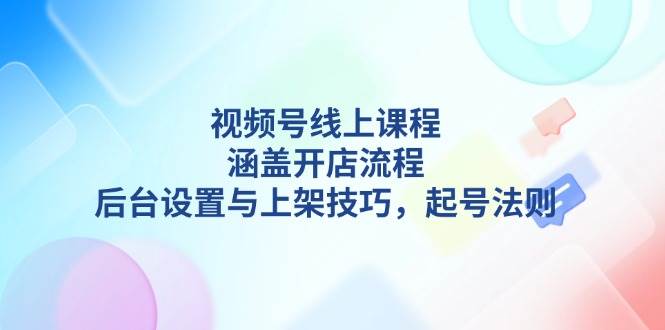 视频号线上课程详解，涵盖开店流程，后台设置与上架技巧，起号法则-蜜桃网创